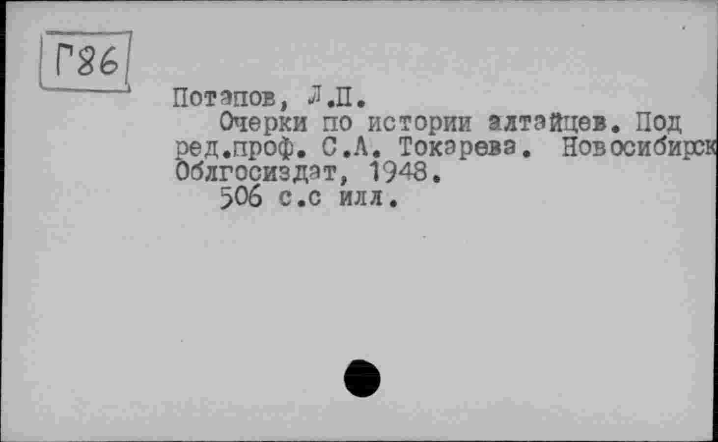 ﻿PSè
Пот эпов, J Л.
Очерки по истории алтайце». Под ред.проф. С.Л. Токарева. Новосиби Облгосиздэт, 1948.
506 с.с илл.